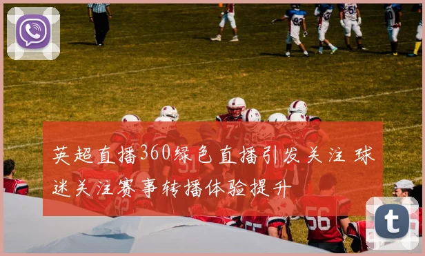 英超直播360绿色直播引发关注 球迷关注赛事转播体验提升