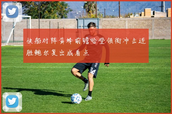 快船对阵黄蜂前瞻哈登领衔冲击连胜鲍尔复出成看点