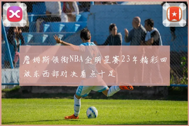 詹姆斯领衔NBA全明星赛23年精彩回放东西部对决看点十足