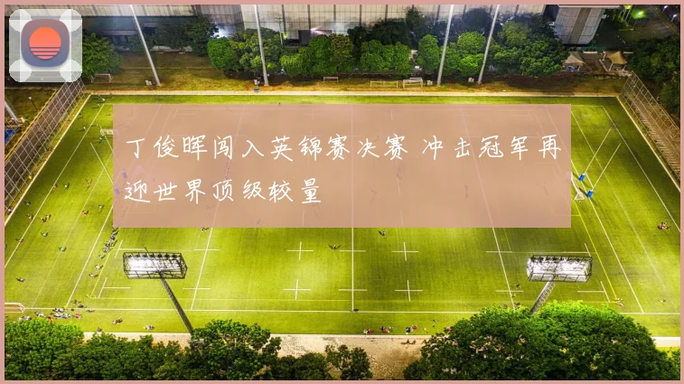 丁俊晖闯入英锦赛决赛 冲击冠军再迎世界顶级较量
