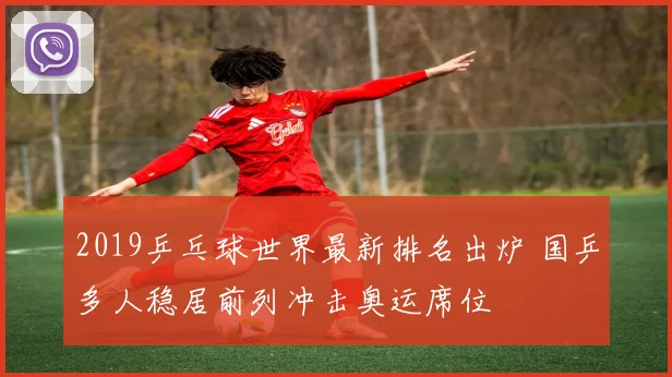 2019乒乓球世界最新排名出炉 国乒多人稳居前列冲击奥运席位