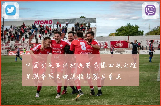 中国女足亚洲杯决赛录像回放全程呈现争冠关键进程与赛后看点