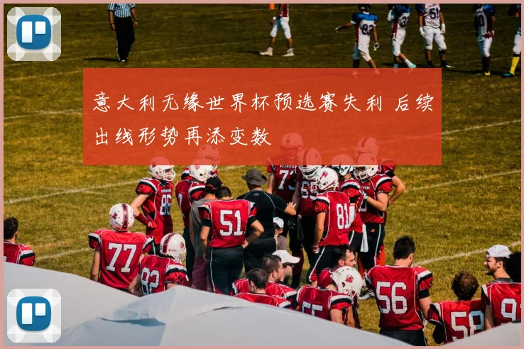 意大利无缘世界杯预选赛失利 后续出线形势再添变数