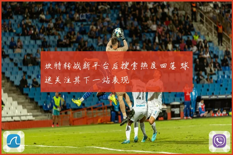 坎特转战新平台后搜索热度回落 球迷关注其下一站表现