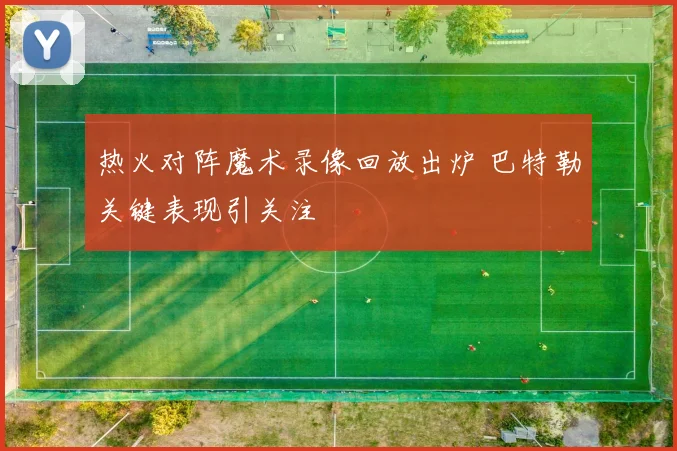 热火对阵魔术录像回放出炉 巴特勒关键表现引关注