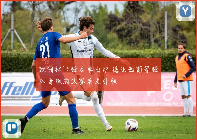 欧洲杯16强名单出炉 德法西葡等强队晋级淘汰赛看点升级