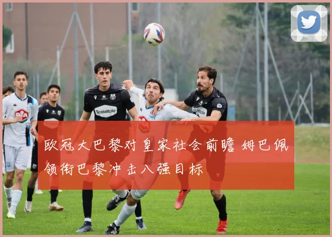 欧冠大巴黎对皇家社会前瞻 姆巴佩领衔巴黎冲击八强目标