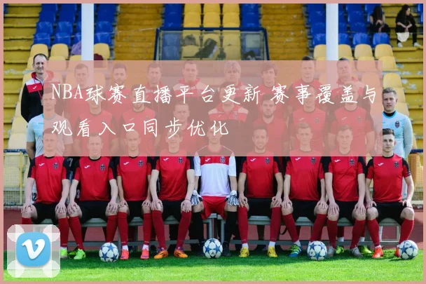 NBA球赛直播平台更新 赛事覆盖与观看入口同步优化