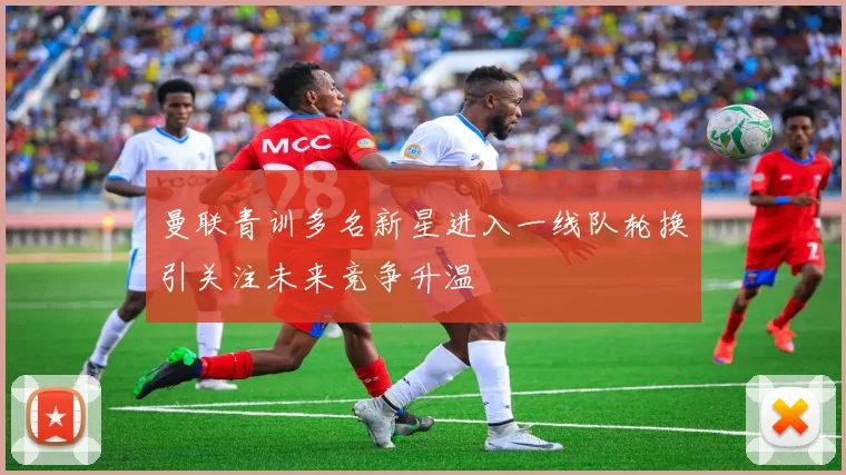 曼联青训多名新星进入一线队轮换引关注未来竞争升温