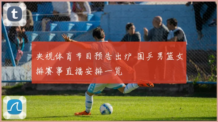 央视体育节目预告出炉 国乒男篮女排赛事直播安排一览