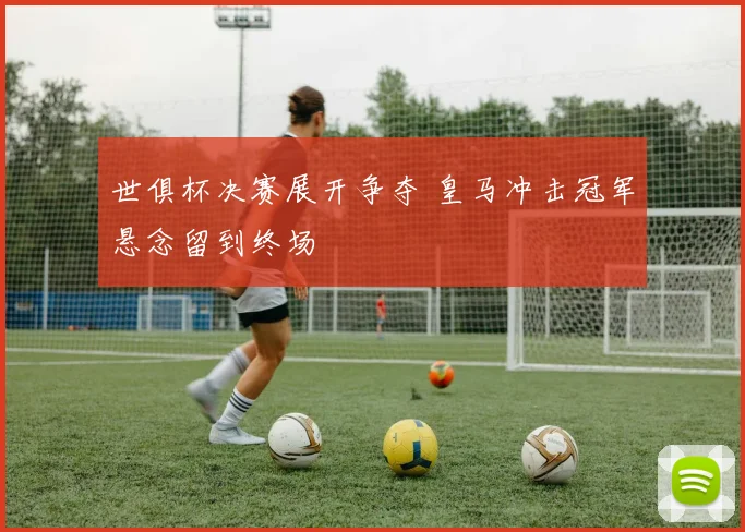 世俱杯决赛展开争夺 皇马冲击冠军悬念留到终场