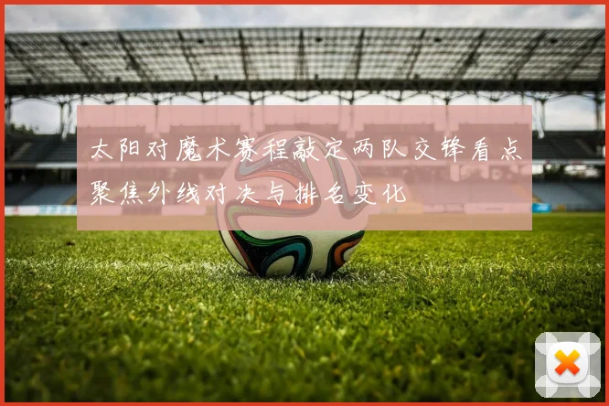 太阳对魔术赛程敲定两队交锋看点聚焦外线对决与排名变化