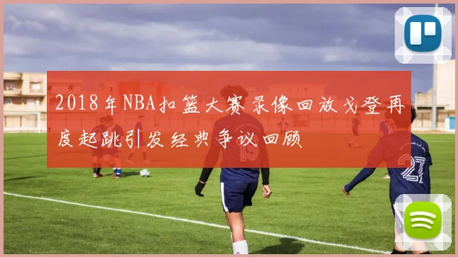2018年NBA扣篮大赛录像回放戈登再度起跳引发经典争议回顾