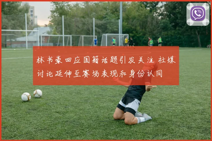 林书豪回应国籍话题引发关注 社媒讨论延伸至赛场表现和身份认同