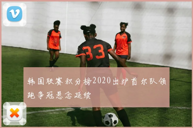 韩国联赛积分榜2020出炉首尔队领跑争冠悬念延续