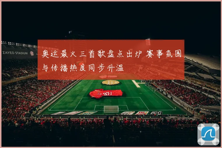 奥运最火三首歌盘点出炉 赛事氛围与传播热度同步升温